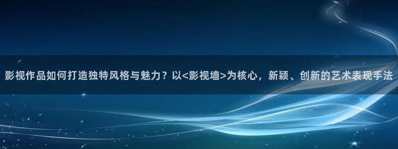 影视作品如何打造独特风格与魅力？以<影视墙>为核心，新颖、创新的艺术表现手法