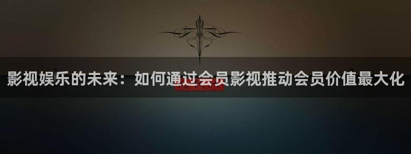 影视娱乐的未来：如何通过会员影视推动会员价值最大化