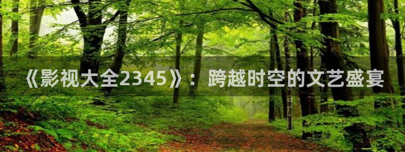 《影视大全2345》：跨越时空的文艺盛宴