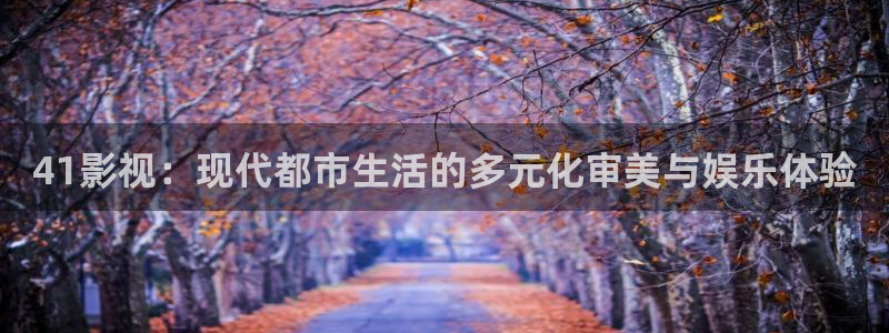41影视：现代都市生活的多元化审美与娱乐体验